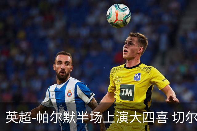 英超-帕尔默半场上演大四喜 切尔西4-2布莱顿