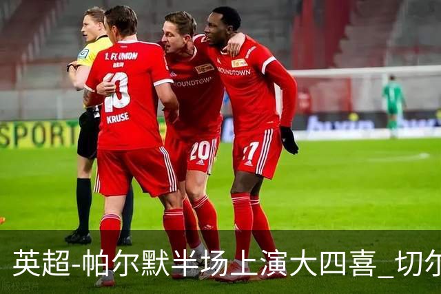 英超-帕尔默半场上演大四喜 切尔西4-2布莱顿